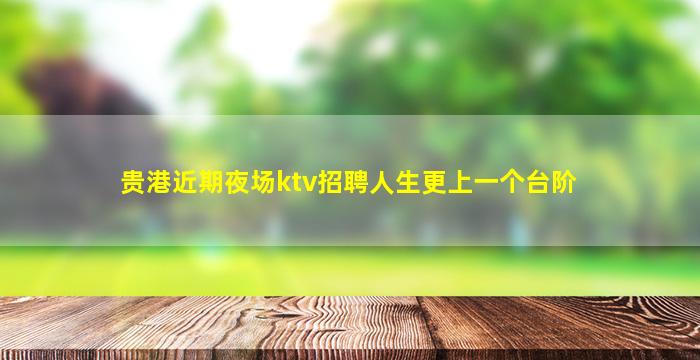 贵港近期夜场ktv招聘人生更上一个台阶